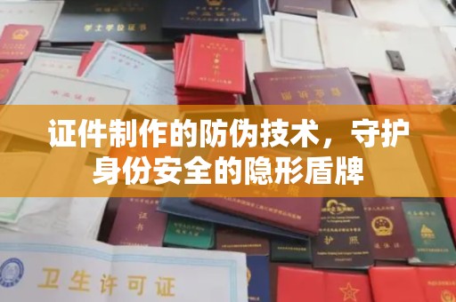 黑山证件制作的防伪技术，守护身份安全的隐形盾牌
